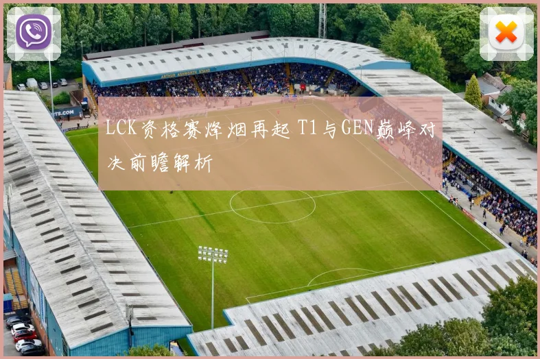 LCK资格赛烽烟再起 T1与GEN巅峰对决前瞻解析