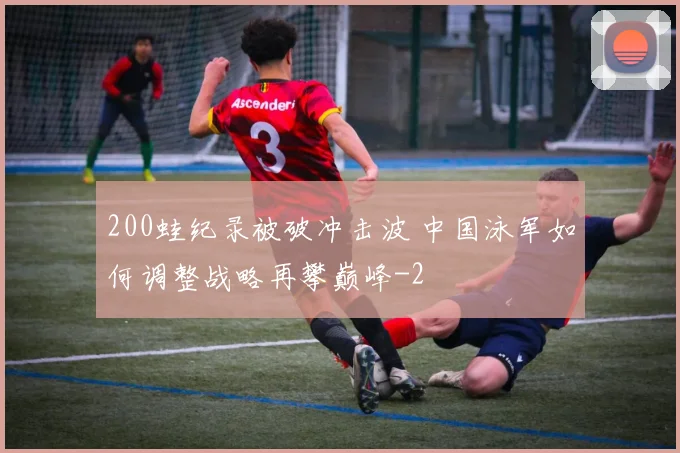 200蛙纪录被破冲击波 中国泳军如何调整战略再攀巅峰