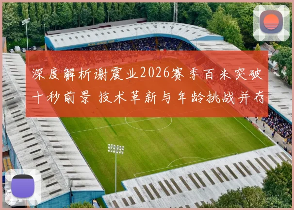 深度解析谢震业2026赛季百米突破十秒前景 技术革新与年龄挑战并存