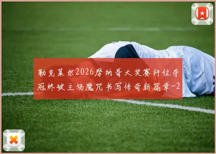 勒克莱尔2026摩纳哥大奖赛杆位夺冠终破主场魔咒书写传奇新篇章