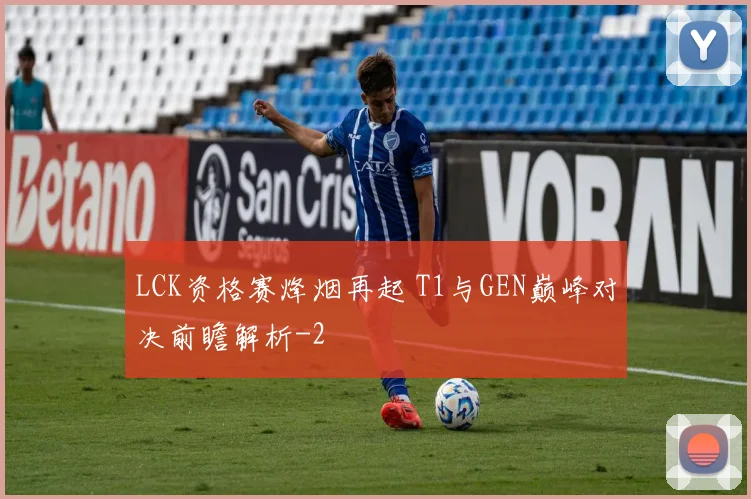 LCK资格赛烽烟再起 T1与GEN巅峰对决前瞻解析