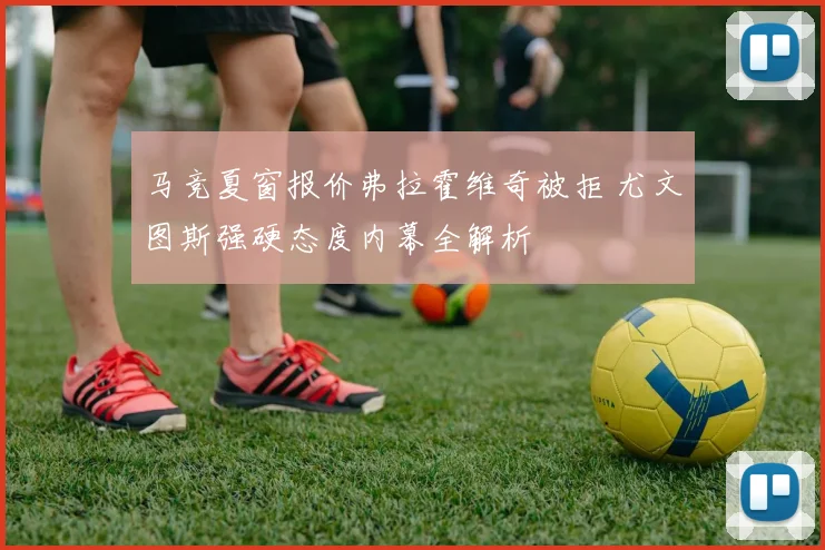 马竞夏窗报价弗拉霍维奇被拒 尤文图斯强硬态度内幕全解析