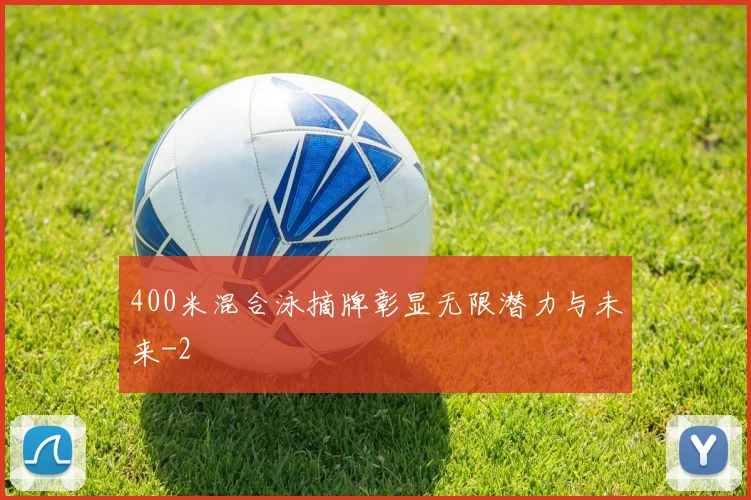 400米混合泳摘牌彰显无限潜力与未来