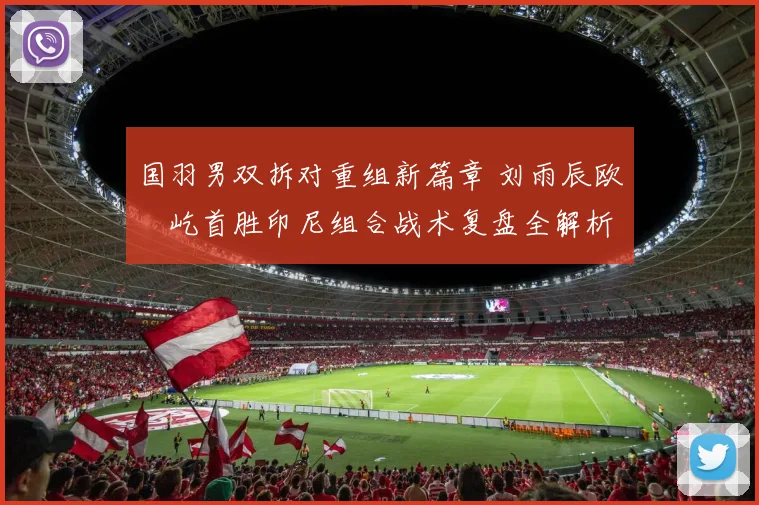 国羽男双拆对重组新篇章 刘雨辰欧烜屹首胜印尼组合战术复盘全解析