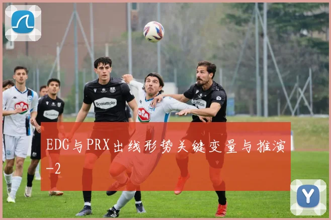 EDG与PRX出线形势关键变量与推演