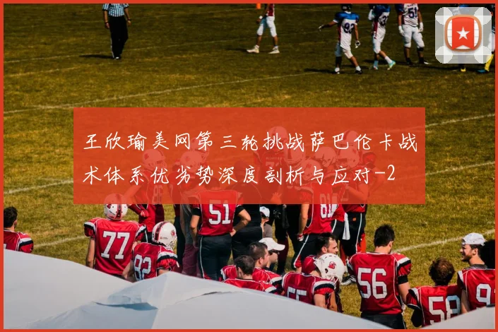 王欣瑜美网第三轮挑战萨巴伦卡战术体系优劣势深度剖析与应对