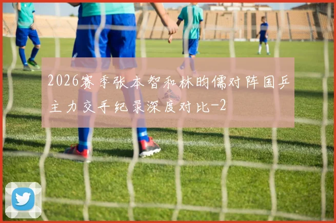 2026赛季张本智和林昀儒对阵国乒主力交手纪录深度对比