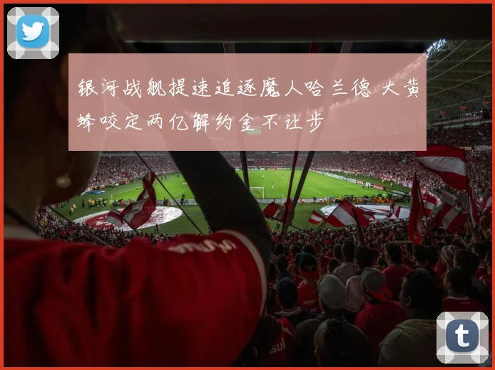 银河战舰提速追逐魔人哈兰德 大黄蜂咬定两亿解约金不让步