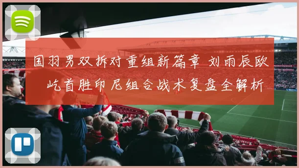 国羽男双拆对重组新篇章 刘雨辰欧烜屹首胜印尼组合战术复盘全解析