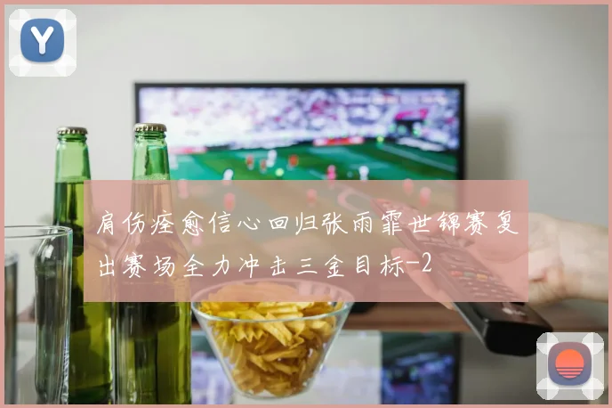 肩伤痊愈信心回归张雨霏世锦赛复出赛场全力冲击三金目标
